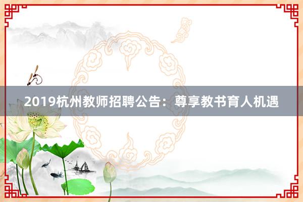 2019杭州教师招聘公告：尊享教书育人机遇